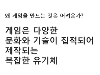 왜 게임을 만드는 것은 어려운가?

게임은 다양한
문화와 기술이 집적되어
제작되는
복잡한 유기체
 