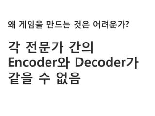 왜 게임을 만드는 것은 어려운가?

각 젂문가 갂의
Encoder와 Decoder가
같을 수 없음
 
