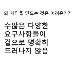 왜 게임을 만드는 것은 어려운가?

수많은 다양한
요구사항들이
겉으로 명확히
드러나지 않음
 