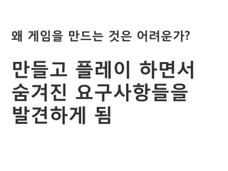 왜 게임을 만드는 것은 어려운가?

만들고 플레이 하면서
숨겨진 요구사항들을
발견하게 됨
 