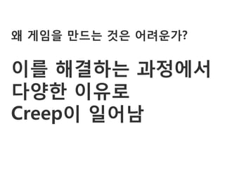 왜 게임을 만드는 것은 어려운가?

이를 해결하는 과정에서
다양한 이유로
Creep이 일어남
 