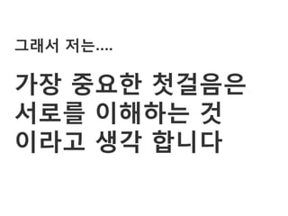 그래서 저는….

가장 중요한 첫걸음은
서로를 이해하는 것
이라고 생각 합니다
 