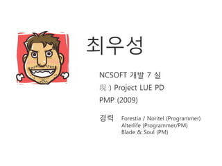 최우성
NCSOFT 개발 7 실
現 ) Project LUE PD
PMP (2009)

경력    Forestia / Noritel (Programmer)
      Alterlife (Programmer/PM)
      Blade & Soul (PM)
 