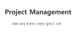 Project Management
 1900 년대 초부터 기반이 잡히기 시작
 