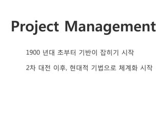 Project Management
 1900 년대 초부터 기반이 잡히기 시작

 2차 대전 이후, 현대적 기법으로 체계화 시작
 