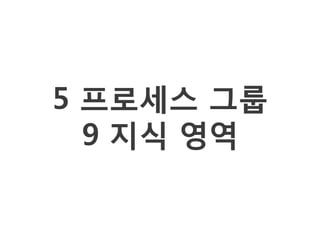 5 프로세스 그룹
  9 지식 영역
 