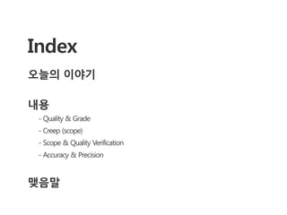 Index
오늘의 이야기

내용
 - Quality & Grade
 - Creep (scope)
 - Scope & Quality Verification
 - Accuracy & Precision


맺음말
 
