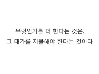 무엇인가를 더 한다는 것은,
그 대가를 지불해야 한다는 것이다
 