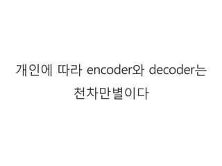 개인에 따라 encoder와 decoder는
       천차만별이다
 