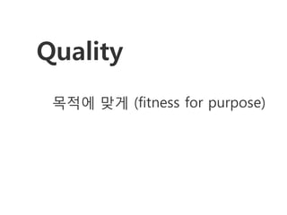 Quality
 목적에 맞게 (fitness for purpose)
 