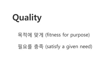 Quality
 목적에 맞게 (fitness for purpose)

 필요를 충족 (satisfy a given need)
 