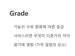 Grade
 기능의 수와 종류에 따른 등급

 서비스라면 무엇이 다른가의 차이

 원가에 영향 (가격 결정의 요소)
 