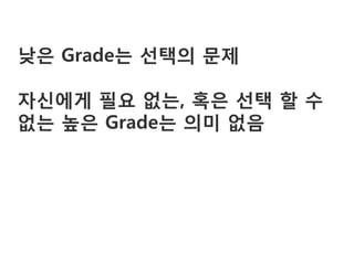 낮은 Grade는 선택의 문제

자싞에게 필요 없는, 혹은 선택 할 수
없는 높은 Grade는 의미 없음
 