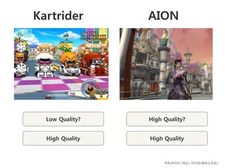 Kartrider           AION




(상대적) Quality?
  Low Low Grade   (상대적) High Grade
                    High Quality?


  High Quality      High Quality



                         카트라이더 (넥슨), 아이온(엔씨소프트)
 
