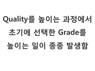 Quality를 높이는 과정에서
 초기에 선택한 Grade를
높이는 일이 종종 발생함
 