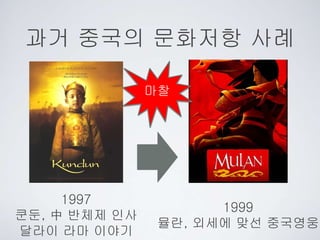 과거 중국의 문화저항 사례
마찰
1997
쿤둔, 中 반체제 인사
달라이 라마 이야기
1999
뮬란, 외세에 맞선 중국영웅
 