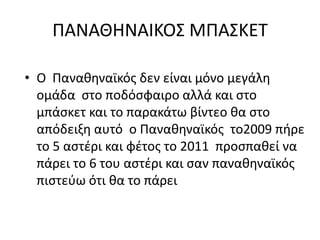 ΠΑΝΑΘΗΝΑΙΚΟΣ ΜΠΑΣΚΕΤΟ  Παναθηναϊκός δεν είναι μόνο μεγάλη ομάδα  στο ποδόσφαιρο αλλά και στο μπάσκετ και το παρακάτω βίντεο θα στο απόδειξη αυτό  ο Παναθηναϊκός  το2009 πήρε το 5 αστέρι και φέτος το 2011  προσπαθεί να πάρει το 6 του αστέρι και σαν παναθηναϊκός πιστεύω ότι θα το πάρει     