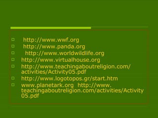 http :// www.wwf.org http :// www.panda.org http :// www.worldwildlife.org   http :// www.virtualhouse.org   http :// www . teachingaboutreligion . com / activities / Activity 05. pdf http :// www.logotopos.gr / start.htm www . planetark . org   http :// www . teachingaboutreligion . com / activities / Activity 05. pdf   