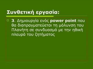 Συνθετική εργασία: 3 . Δημιουργία ενός  power point   που θα διαπραγματεύεται τη μόλυνση του Πλανήτη σε συνδυασμό με την ηθική πλευρά του ζητήματος 