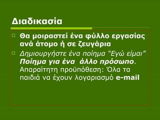 Διαδικασία Θα μοιραστεί ένα φύλλο εργασίας ανά άτομο ή σε ζευγάρια Δημιουργήστε ένα ποίημα “Εγώ είμαι”  Ποίημα για ένα  άλλο πρόσωπο . Απαραίτητη προϋπόθεση :  Όλα τα παιδιά να έχουν λογαριασμό  e-mail 