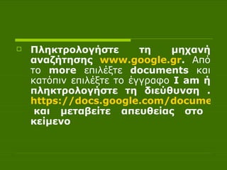 Πληκτρολογήστε τη μηχανή αναζήτησης  www . google . gr .  Από το  more  επιλέξτε  documents  και κατόπιν επιλέξτε το έγγραφο  I am  ή πληκτρολογήστε τη διεύθυνση .  https://docs.google.com/document/d/1EtA6vHp9iCVm7urRjn7uJ0f2cXLo_6m8FxVg0ISs9LE/edit?hl=en#  και μεταβείτε απευθείας στο κείμενο 