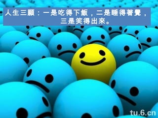 人生三願：一是吃得下飯，二是睡得著覺，   三是笑得出來。 