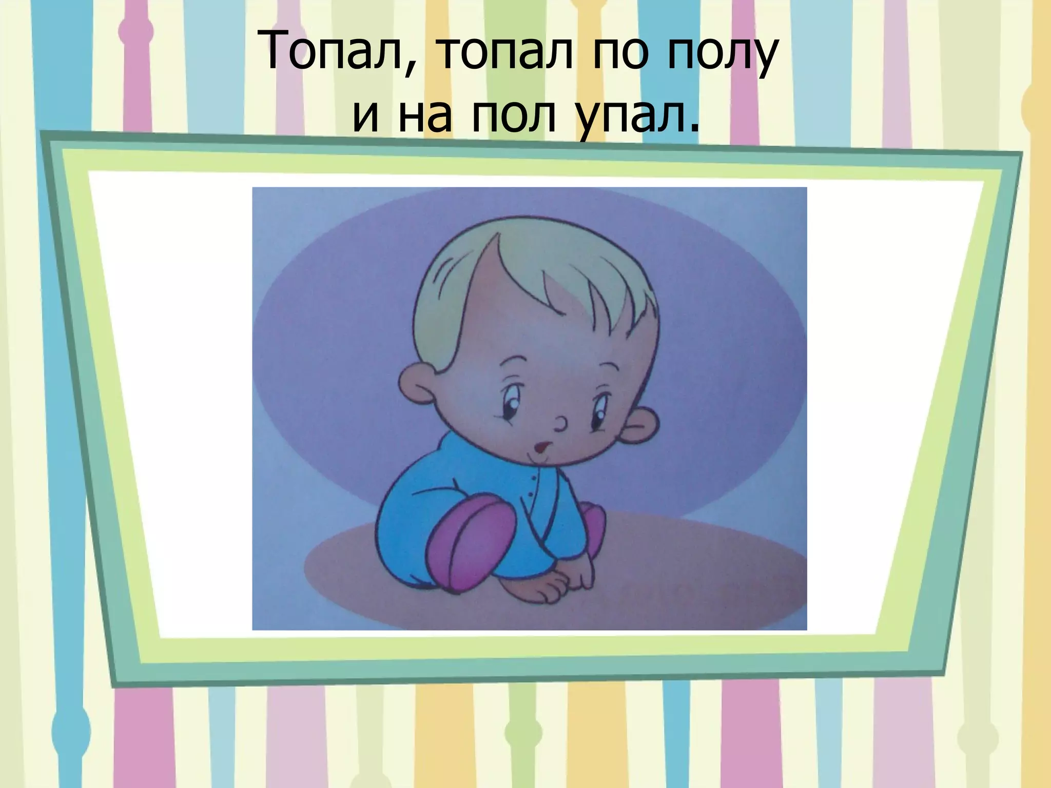 Топал, топал по полу  и на пол упал. 