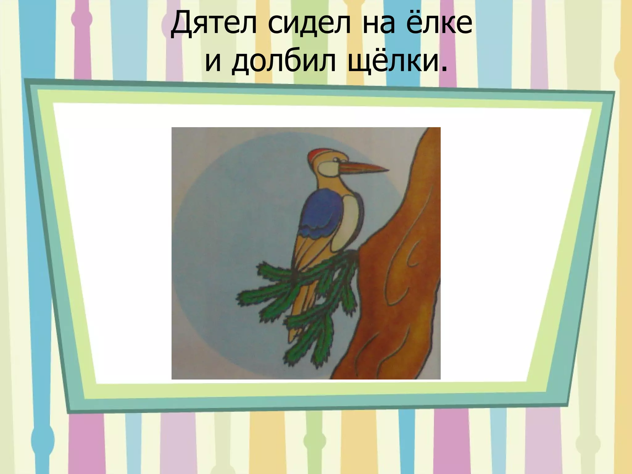 Дятел сидел на ёлке  и долбил щёлки. 