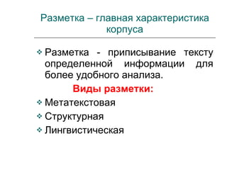 Разметка – главная характеристика корпуса Разметка - приписывание тексту определенной информации для более удобного анализа. Виды разметки: Метатекстовая Структурная Лингвистическая 