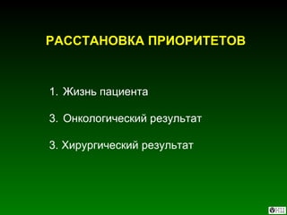 РАССТАНОВКА ПРИОРИТЕТОВ Жизнь пациента Онкологический результат 3. Хирургический результат 