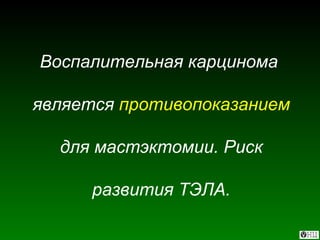 Воспалительная карцинома  является  противопоказанием  для мастэктомии. Риск развития ТЭЛА. 