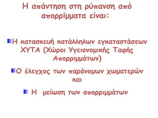 Η απάντηση στη ρύπανση από απορρίμματα είναι:  Η κατασκευή κατάλληλων εγκαταστάσεων ΧΥΤΑ (Χώροι Υγειονομικής Ταφής Απορριμμάτων) Ο έλεγχος των παράνομων χωματερών και Η  μείωση των απορριμμάτων  