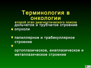 Терминология в онкологии второй этап диагностического поиска дольчатое и трубчатое строение опухоли папиллярное и трабекуллярное строение ортоплазическое, анаплазическое и метаплазическое строение 