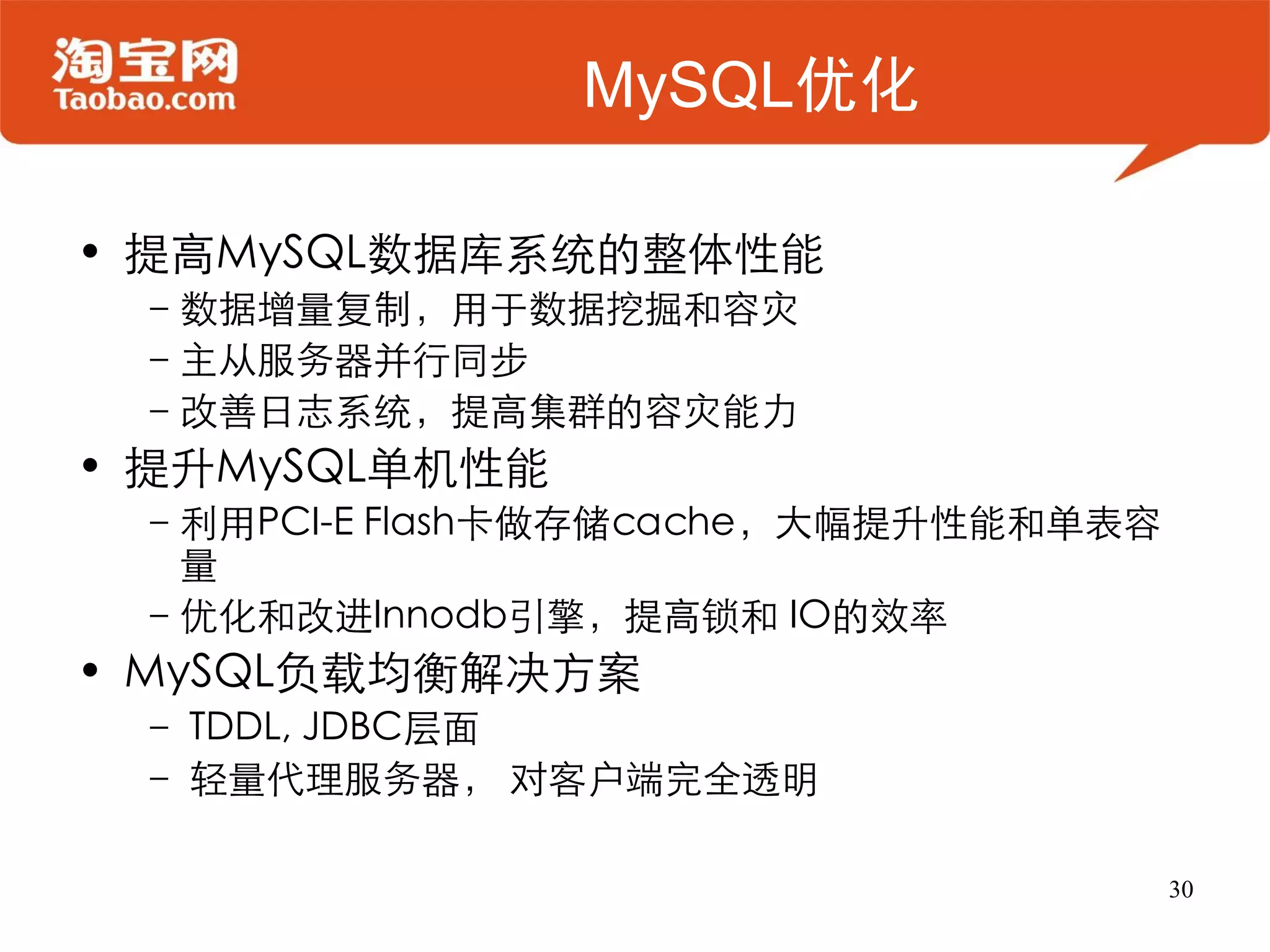 MySQL优化

• 提高MySQL数据库系统的整体性能
 –数据增量复制，用于数据挖掘和容灾
 –主从服务器并行同步
 –改善日志系统，提高集群的容灾能力
• 提升MySQL单机性能
 –利用PCI-E Flash卡做存储cache，大幅提升性能和单表容
  量
 –优化和改进Innodb引擎，提高锁和 IO的效率
• MySQL负载均衡解决方案
 – TDDL, JDBC层面
 – 轻量代理服务器， 对客户端完全透明

                                      30
 