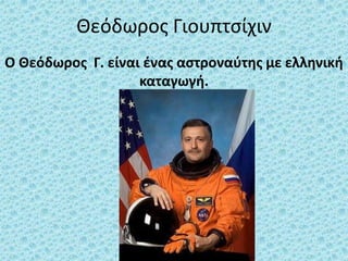 Θεόδωρος Γιουπτσίχιν Ο Θεόδωρος  Γ. είναι ένας αστροναύτης με ελληνική καταγωγή. 