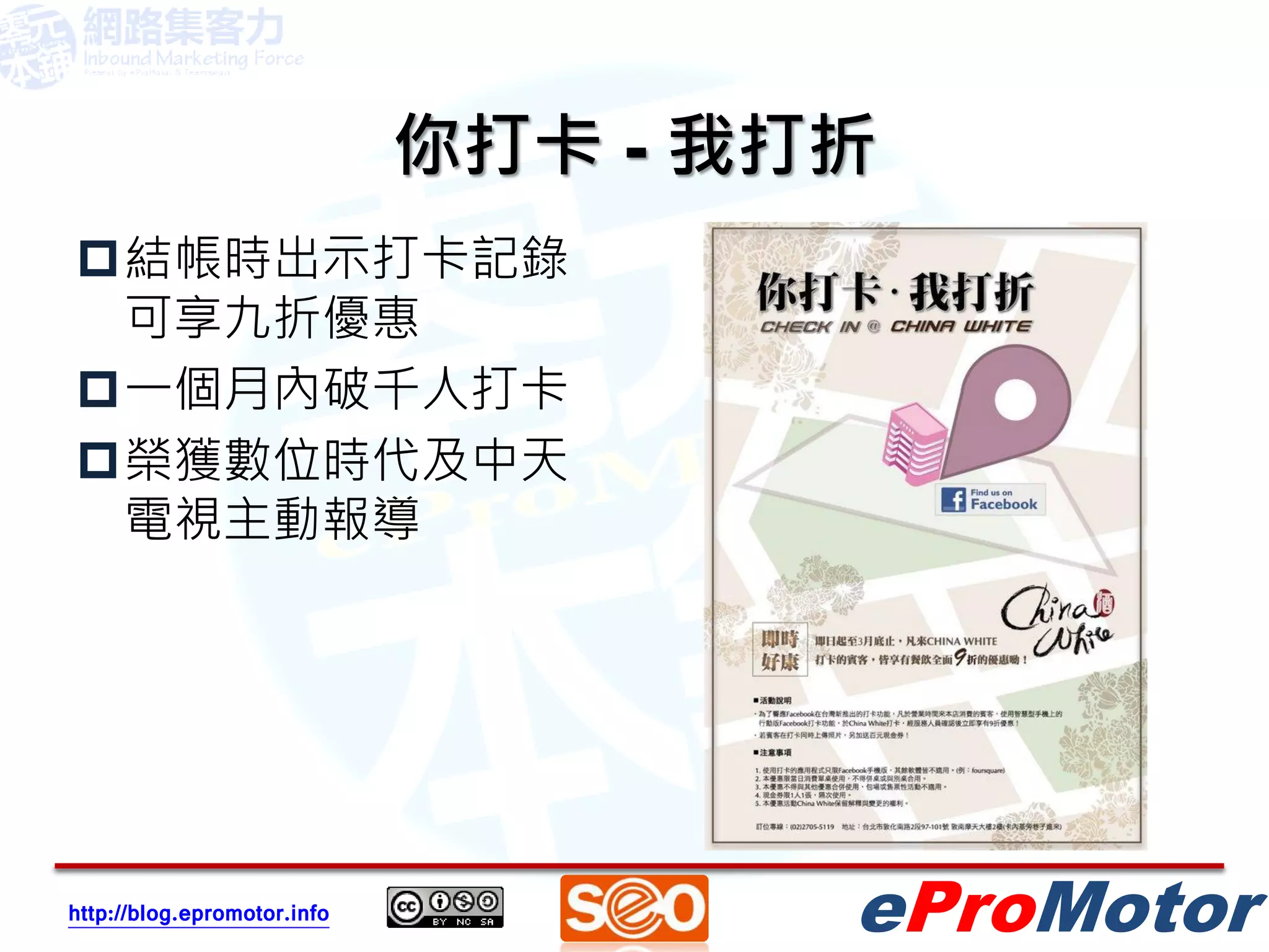 你打卡 - 我打折
結帳時出示打卡記錄
 可享九折優惠
一個月內破千人打卡
榮獲數位時代及中天
 電視主動報導




http://blog.epromotor.info           eProMotor
 