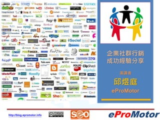 企業社群行銷
                             成功經驗分享
                               演講者

                              邱煜庭
                             eProMotor


http://blog.epromotor.info   eProMotor
 