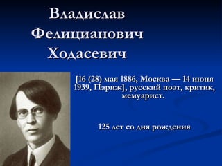 Владислав Фелицианович Ходасевич [16 (28) мая 1886, Москва — 14 июня 1939, Париж], русский поэт, критик, мемуарист.  125 лет со дня рождения 
