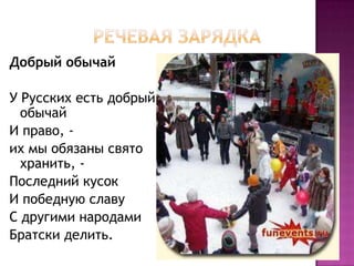 Речевая зарядкаДобрый обычайУ Русских есть добрый обычайИ право, - их мы обязаны свято хранить, -Последний кусокИ победную славуС другими народамиБратски делить. 