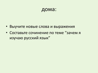 дома: Выучите новые слова и выражения Составьте сочинение по теме “зачем я изучаю русский язык”