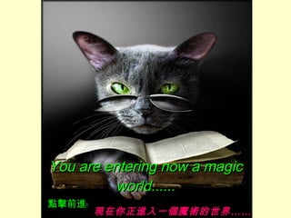 You are entering now a magic world...... 現在你正進入一個魔術的世界…… 點擊前進﹗ 