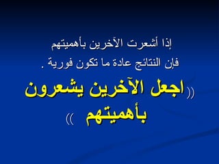 إذا أشعرت الآخرين بأهميتهم  فإن النتائج عادة ما تكون فورية  . ((  اجعل الآخرين يشعرون بأهميتهم  )) 