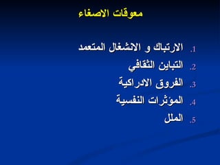 معوقات الاصغاء الارتباك و الانشغال المتعمد التباين الثقافي الفروق الادراكية المؤثرات النفسية الملل  