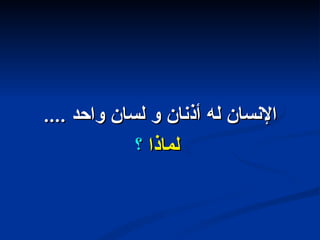 الإنسان له أذنان و لسان واحد  .... لماذا  ؟ 