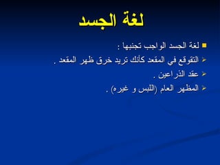 لغة الجسد لغة الجسد الواجب تجنبها  : التقوقع في المقعد كأنك تريد خرق ظهر المقعد  . عقد الذراعين  . المظهر العام  ( اللبس و غيره ) . 