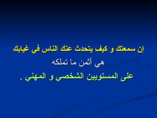 إن سمعتك و كيف يتحدث عنك الناس في غيابك  هي أثمن ما تملكه على المستويين الشخصي و المهني  . 