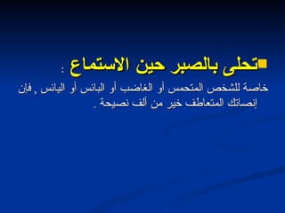 تحلى بالصبر حين الاستماع  : خاصة للشخص المتحمس أو الغاضب أو البائس أو اليائس  ,  فإن إنصاتك المتعاطف خير من ألف نصيحة  . 