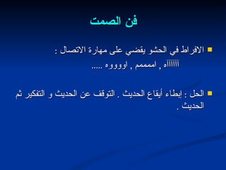 فن الصمت الافراط في الحشو يقضي على مهارة الاتصال  : آآآآآآه  ,  اممممم  ,  اووووه  ..... الحل  :  إبطاء أيقاع الحديث  .  التوقف عن الحديث و التفكير ثم الحديث  . 
