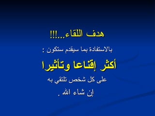 هدف اللقاء ...!!! بالاستفادة بما سيقدم ستكون  : أكثر إقناعا وتأثيرا  على كل شخص تلتقي به إن شاء الله  . 