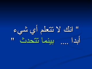 ”  انك لا تتعلم أي شيء أبدا  ....  بينما تتحدث  "  